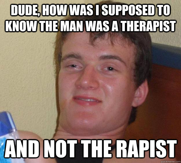 Dude, how was I supposed to know the man was a therapist and not the rapist  10 Guy