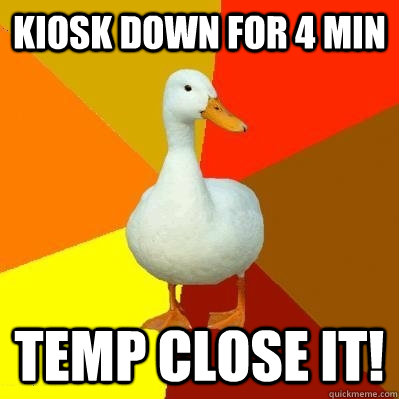 Kiosk down for 4 min TEMP CLOSE IT!  Tech Impaired Duck