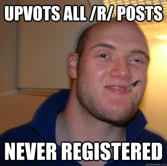 upvots all /r/ posts Never registered  Good 10 Guy Greg