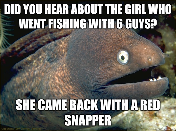 did you hear about the girl who went fishing with 6 guys? she came back with a red snapper  Bad Joke Eel