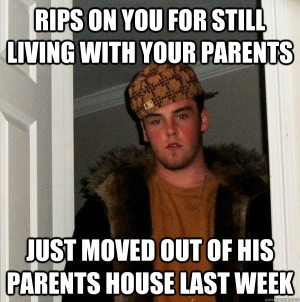 rips on you for still living with your parents just moved out of his parents house last week - rips on you for still living with your parents just moved out of his parents house last week  Scumbag Steve