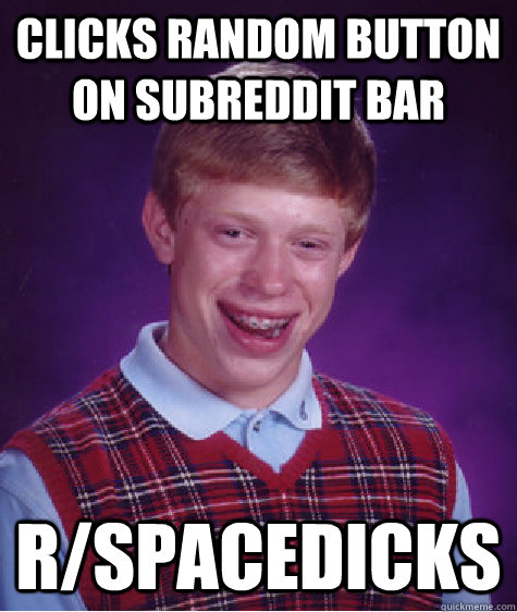 Clicks random button on subreddit bar r/Spacedicks  Bad Luck Brian