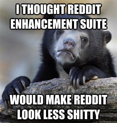 I thought Reddit enhancement suite would make reddit look less shitty  Confession Bear