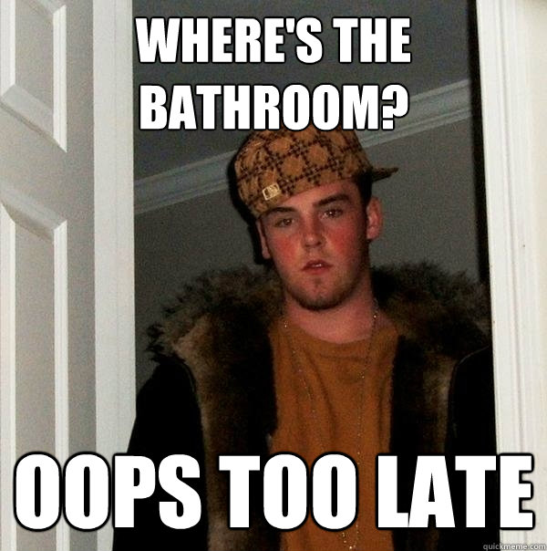 Where's the bathroom? Oops too late  Scumbag Steve