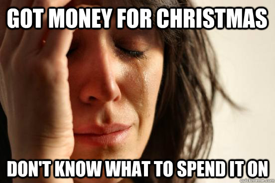 Got money for Christmas don't know what to spend it on - Got money for Christmas don't know what to spend it on  First World Problems