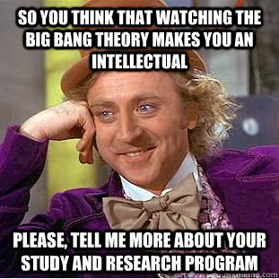 So you think that watching The Big Bang Theory makes you an intellectual Please, tell me more about your study and research program   Condescending Wonka