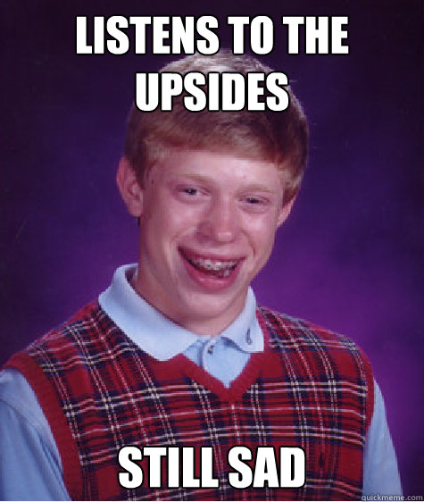 Listens to The upsides still sad  Bad Luck Brian