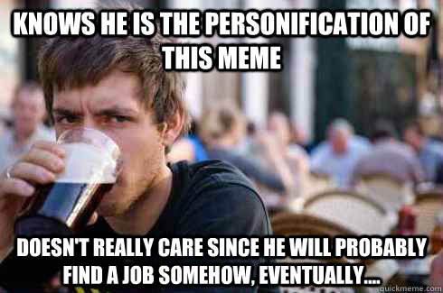 Knows he is the Personification of this meme Doesn't really care since he will probably find a job somehow, eventually....  Lazy College Senior