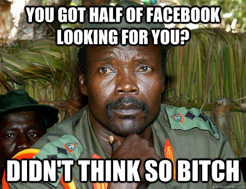 You got half of facebook looking for you? Didn't think so bitch  Kony