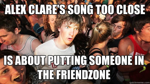 Alex Clare's Song Too Close is about putting someone in the friendzone  Sudden Clarity Clarence