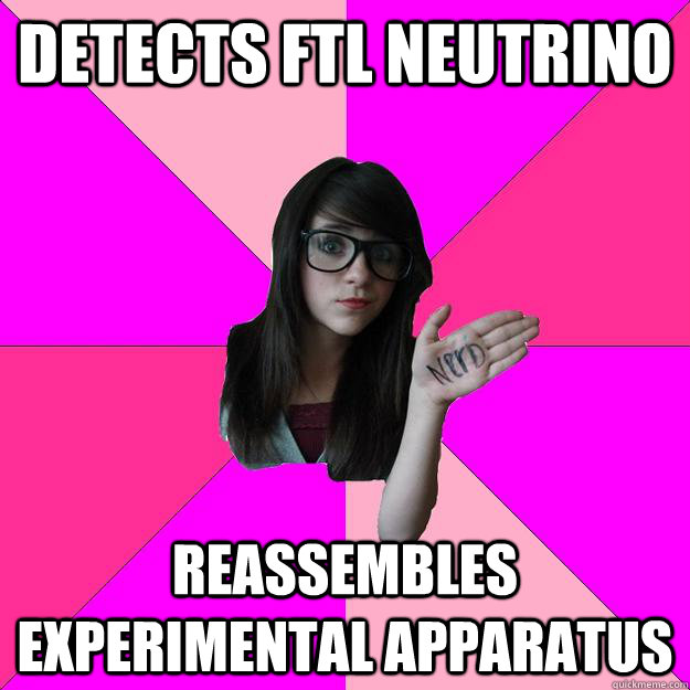 Detects FTL neutrino Reassembles experimental apparatus  Idiot Nerd Girl