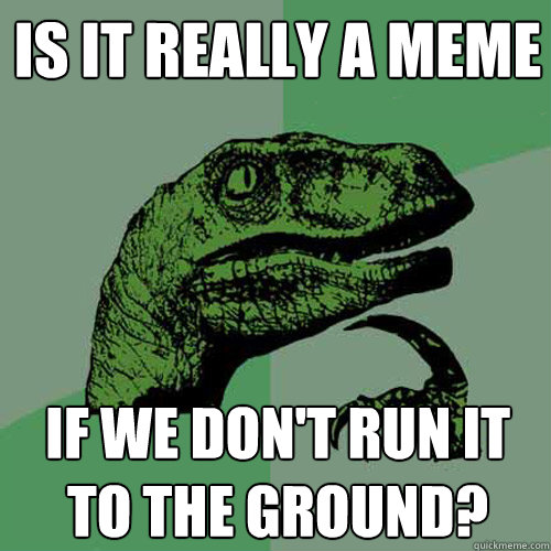 Is it really a meme if we don't run it to the ground?  - Is it really a meme if we don't run it to the ground?   Philosoraptor