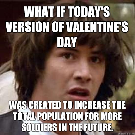 What if today's version of Valentine's Day  was created to increase the total population for more soldiers in the future.  conspiracy keanu