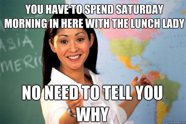 you have to spend saturday morning in here with the lunch lady no need to tell you why - you have to spend saturday morning in here with the lunch lady no need to tell you why  Unhelpful High School Teacher