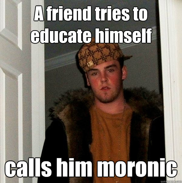 A friend tries to educate himself calls him moronic  Scumbag Steve