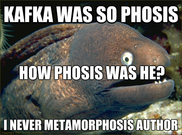 Kafka was so phosis How phosis was he? I never metamorphosis author - Kafka was so phosis How phosis was he? I never metamorphosis author  Bad Joke Eel