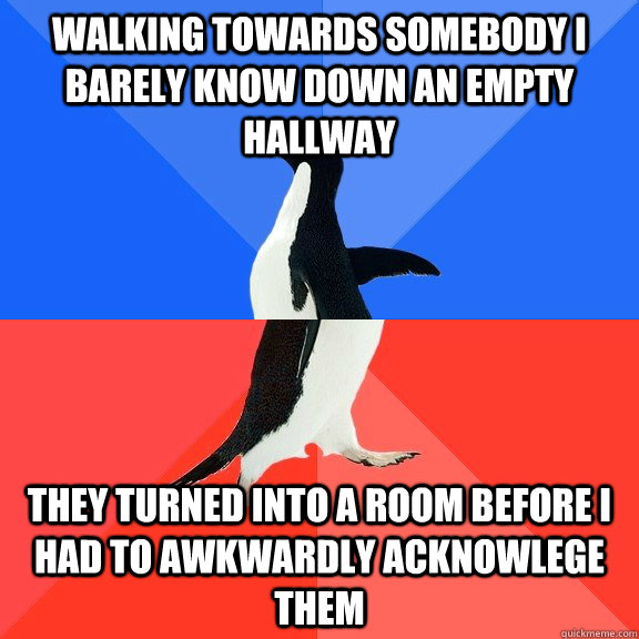 Walking towards somebody I barely know down an empty hallway They turned into a room before I had to awkwardly acknowlege them - Walking towards somebody I barely know down an empty hallway They turned into a room before I had to awkwardly acknowlege them  Socially Awkward Awesome Penguin