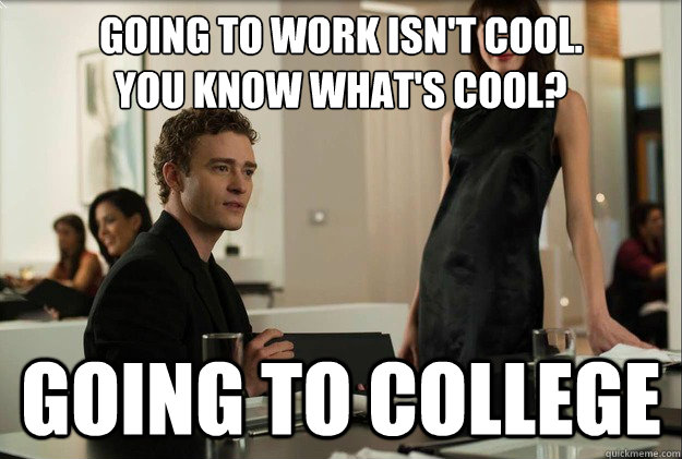 going to work isn't cool. 
You know what's cool? going to college  justin timberlake the social network scene