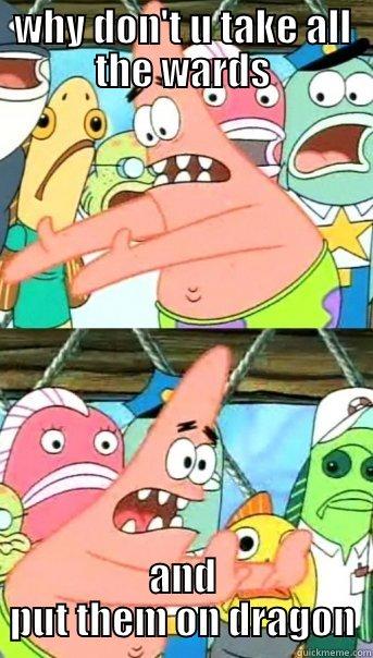 WHY DON'T U TAKE ALL THE WARDS AND PUT THEM ON DRAGON Push it somewhere else Patrick