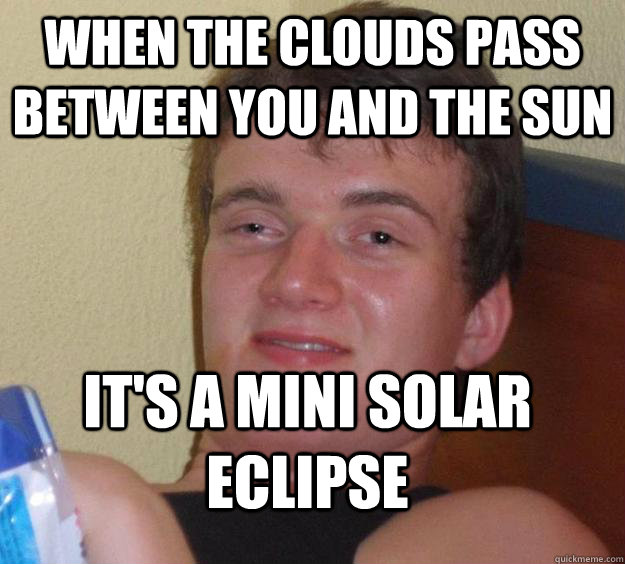 When the clouds pass between you and the sun it's a mini solar eclipse - When the clouds pass between you and the sun it's a mini solar eclipse  10 Guy