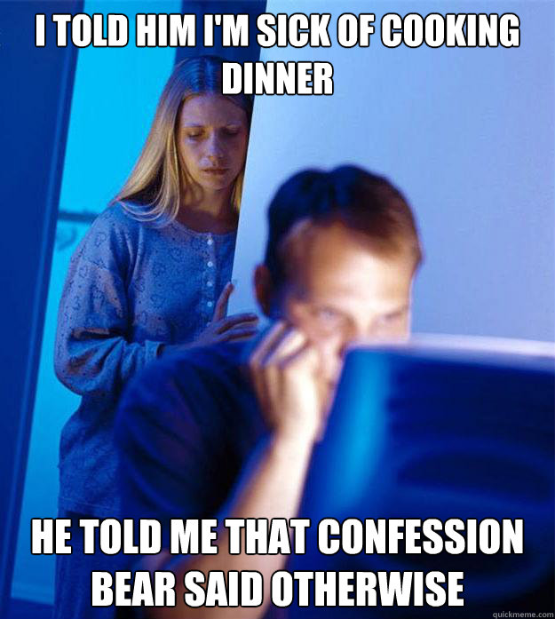 I TOLD HIM I'M SICK OF COOKING DINNER HE TOLD ME THAT CONFESSION BEAR SAID OTHERWISE - I TOLD HIM I'M SICK OF COOKING DINNER HE TOLD ME THAT CONFESSION BEAR SAID OTHERWISE  Redditors Wife