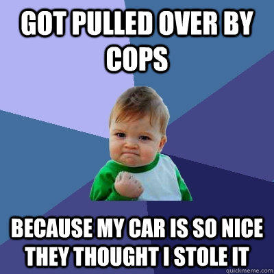 Got pulled over by cops because my car is so nice they thought i stole it - Got pulled over by cops because my car is so nice they thought i stole it  Success Kid