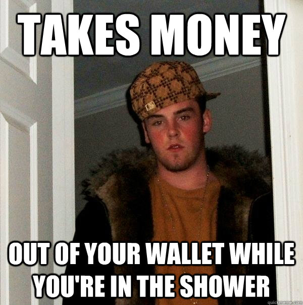 Takes money out of your wallet while you're in the shower - Takes money out of your wallet while you're in the shower  Scumbag Steve