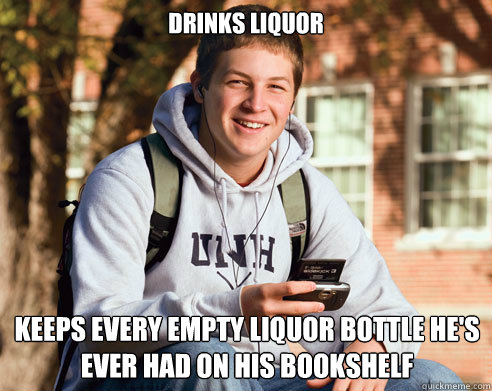 Drinks liquor Keeps every empty liquor bottle he's ever had on his bookshelf  College Freshman