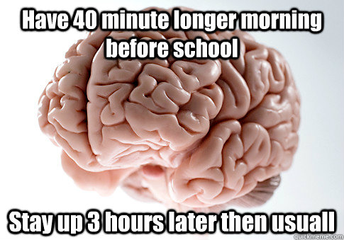 Have 40 minute longer morning before school Stay up 3 hours later then usuall  Scumbag Brain