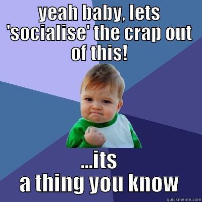 socialise this - YEAH BABY, LETS 'SOCIALISE' THE CRAP OUT OF THIS! ...ITS A THING YOU KNOW Success Kid