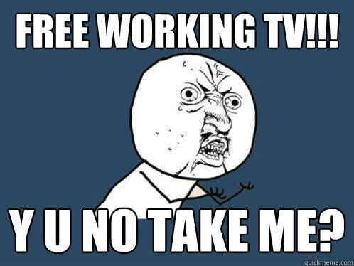 FREE working TV!!! y u no take me?  Y U No