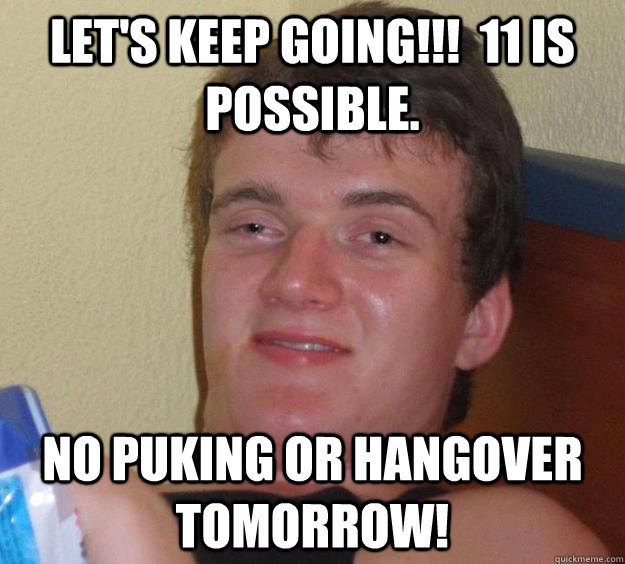 Let's keep going!!!  11 is possible. No puking or hangover tomorrow! - Let's keep going!!!  11 is possible. No puking or hangover tomorrow!  10 Guy