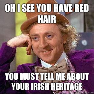 Oh I see you have red hair You must tell me about your Irish heritage  Condescending Wonka