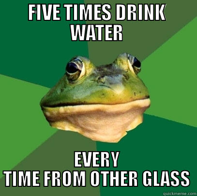 FIVE TIMES DRINK WATER EVERY TIME FROM OTHER GLASS Foul Bachelor Frog