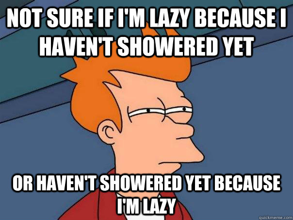 Not sure if I'm lazy because I haven't showered yet or haven't showered yet because I'm lazy  Futurama Fry