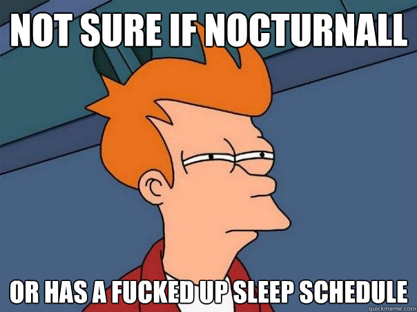 Not sure if nocturnall Or has a fucked up sleep schedule  Futurama Fry