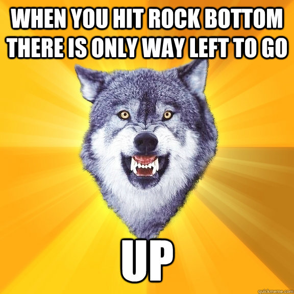 when you hit rock bottom there is only way left to go up  Courage Wolf