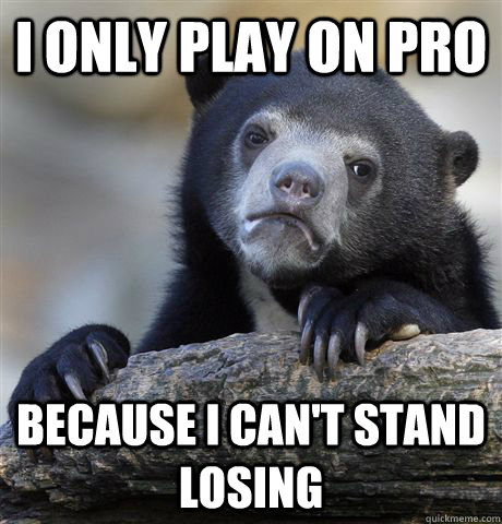 I only play on Pro Because I can't stand losing  Confession Bear