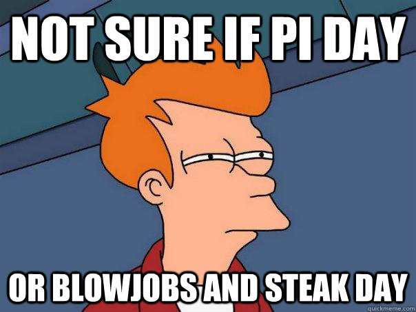 Not sure if Pi day or blowjobs and steak day  Futurama Fry