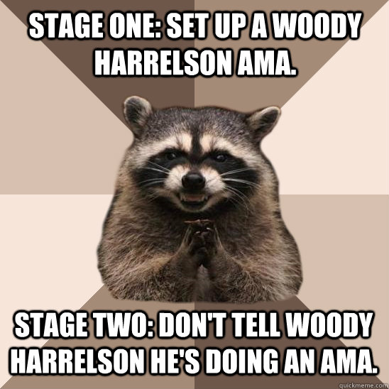 stage one: set up a woody harrelson ama.  stage two: don't tell woody harrelson he's doing an ama.  - stage one: set up a woody harrelson ama.  stage two: don't tell woody harrelson he's doing an ama.   Evil Plotting Raccoon