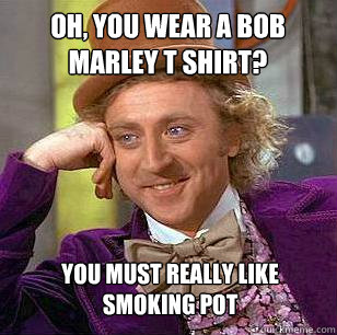 oh, you wear a bob marley t shirt? you must really like smoking pot  Condescending Wonka