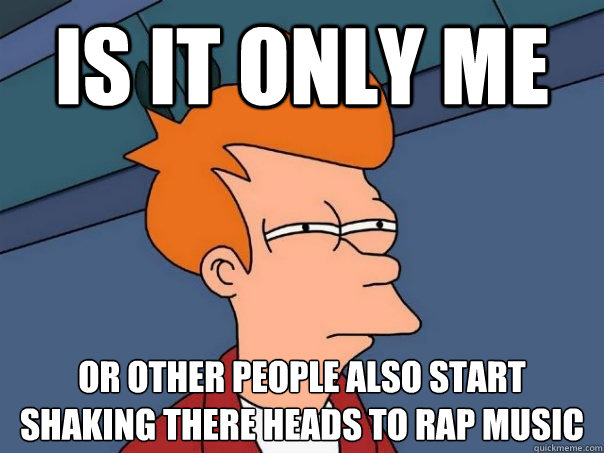 is it only me or other people also start 
shaking there heads to rap music  Futurama Fry