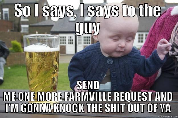 SO I SAYS, I SAYS TO THE GUY SEND ME ONE MORE FARMVILLE REQUEST AND I'M GONNA KNOCK THE SHIT OUT OF YA drunk baby