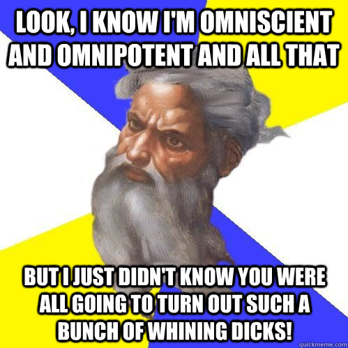 Look, I know I'm omniscient and omnipotent and all that But I just didn't know you were all going to turn out such a bunch of whining dicks!  Advice God