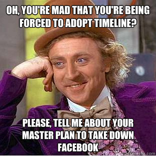 Oh, you're mad that you're being forced to adopt timeline? Please, tell me about your master plan to take down facebook  Condescending Wonka