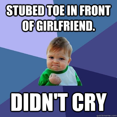 Stubed toe in front of girlfriend. didn't cry  Success Kid