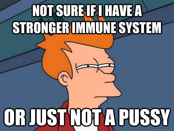 Not sure if I have a stronger immune system Or just not a pussy - Not sure if I have a stronger immune system Or just not a pussy  Futurama Fry