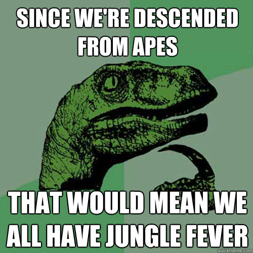 Since we're descended from apes that would mean we all have jungle fever - Since we're descended from apes that would mean we all have jungle fever  Philosoraptor