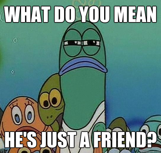 What do you mean he's just a friend?  Serious fish SpongeBob