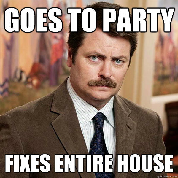 goes to party Fixes entire house  Advice Ron Swanson